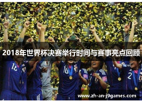 2018年世界杯决赛举行时间与赛事亮点回顾 2018年世界杯决赛举行时间与赛事亮点回顾