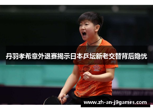 丹羽孝希意外退赛揭示日本乒坛新老交替背后隐忧
