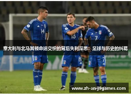 意大利与北马其顿命运交织的背后失利深思:足球与历史的纠葛 意大利与北马其顿命运交织的背后失利深思:足球与历史的纠葛