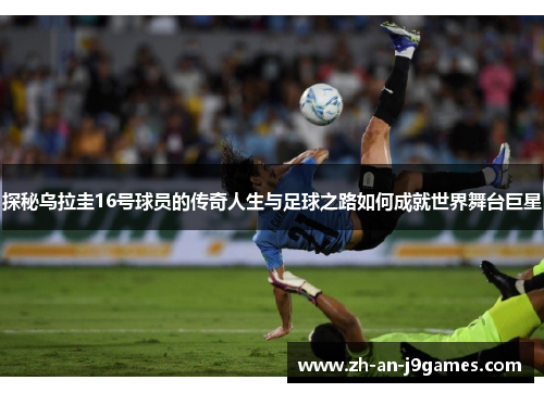 探秘乌拉圭16号球员的传奇人生与足球之路如何成就世界舞台巨星