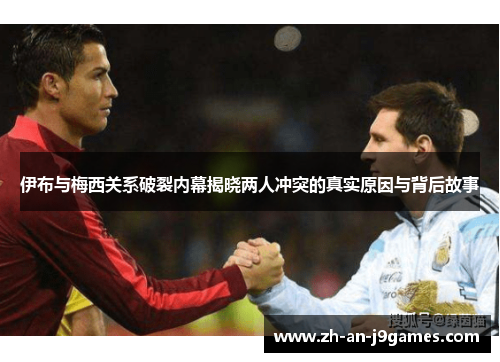 伊布与梅西关系破裂内幕揭晓两人冲突的真实原因与背后故事 伊布与梅西关系破裂内幕揭晓两人冲突的真实原因与背后故事