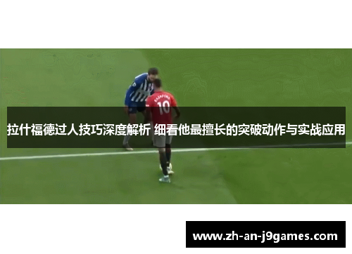 拉什福德过人技巧深度解析 细看他最擅长的突破动作与实战应用 拉什福德过人技巧深度解析 细看他最擅长的突破动作与实战应用