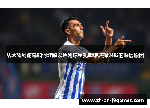 从荣耀到谢幕如何理解以色列球星扎哈维选择退役的深层原因 从荣耀到谢幕如何理解以色列球星扎哈维选择退役的深层原因