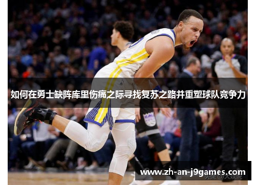 如何在勇士缺阵库里伤痛之际寻找复苏之路并重塑球队竞争力 如何在勇士缺阵库里伤痛之际寻找复苏之路并重塑球队竞争力