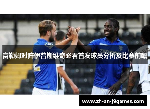 富勒姆对阵伊普斯维奇必看首发球员分析及比赛前瞻 富勒姆对阵伊普斯维奇必看首发球员分析及比赛前瞻