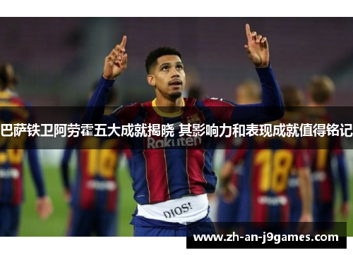 巴萨铁卫阿劳霍五大成就揭晓 其影响力和表现成就值得铭记 巴萨铁卫阿劳霍五大成就揭晓 其影响力和表现成就值得铭记