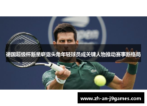 德国超级杯新星崭露头角年轻球员成关键人物推动赛事新格局