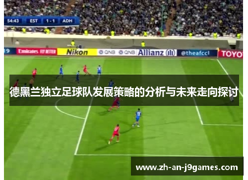 德黑兰独立足球队发展策略的分析与未来走向探讨 德黑兰独立足球队发展策略的分析与未来走向探讨