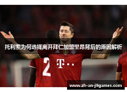 托利索为何选择离开拜仁加盟里昂背后的原因解析