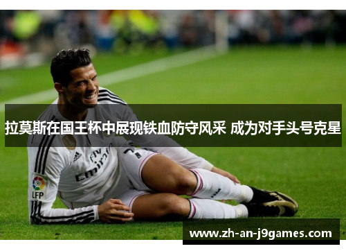 拉莫斯在国王杯中展现铁血防守风采 成为对手头号克星 拉莫斯在国王杯中展现铁血防守风采 成为对手头号克星