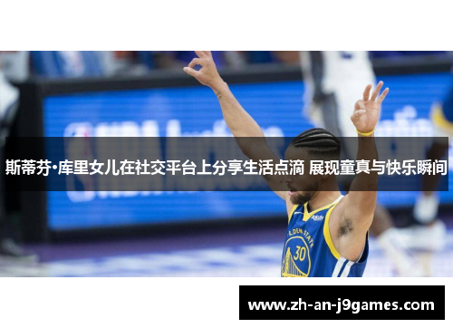 斯蒂芬·库里女儿在社交平台上分享生活点滴 展现童真与快乐瞬间