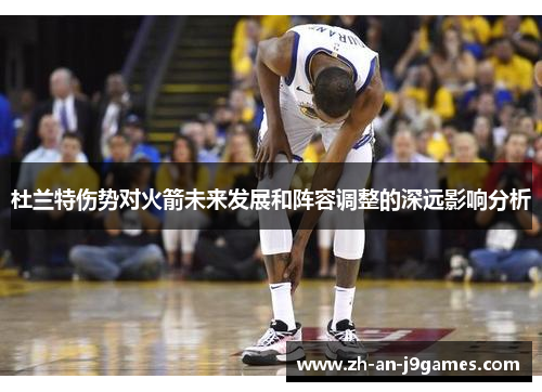 杜兰特伤势对火箭未来发展和阵容调整的深远影响分析