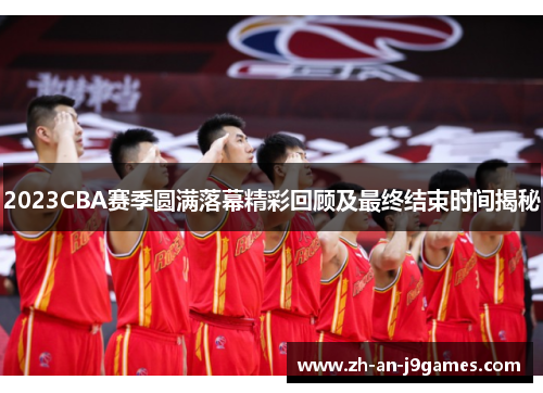 2023CBA赛季圆满落幕精彩回顾及最终结束时间揭秘
