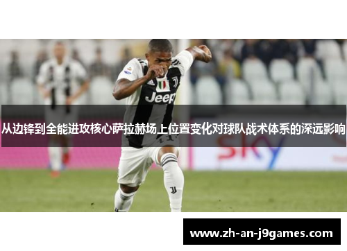 从边锋到全能进攻核心萨拉赫场上位置变化对球队战术体系的深远影响 从边锋到全能进攻核心萨拉赫场上位置变化对球队战术体系的深远影响