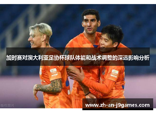 加时赛对澳大利亚足协杯球队体能和战术调整的深远影响分析 加时赛对澳大利亚足协杯球队体能和战术调整的深远影响分析