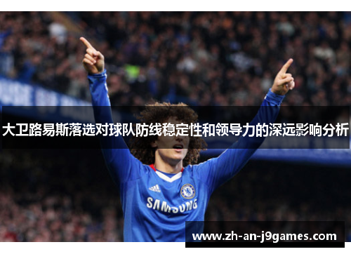 大卫路易斯落选对球队防线稳定性和领导力的深远影响分析