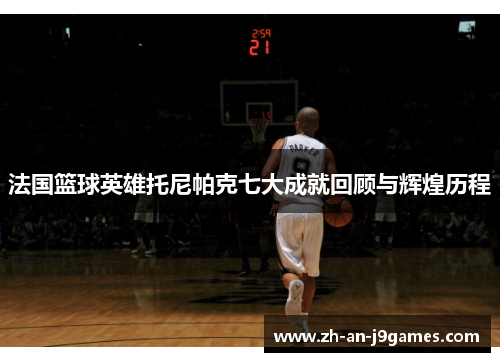 法国篮球英雄托尼帕克七大成就回顾与辉煌历程 法国篮球英雄托尼帕克七大成就回顾与辉煌历程