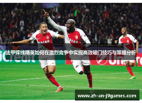 法甲锋线精英如何在激烈竞争中实现高效破门技巧与策略分析