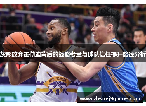 灰熊放弃霍勒迪背后的战略考量与球队信任提升路径分析 灰熊放弃霍勒迪背后的战略考量与球队信任提升路径分析