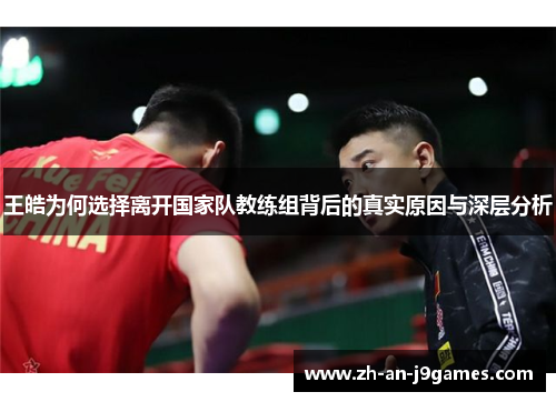 王皓为何选择离开国家队教练组背后的真实原因与深层分析 王皓为何选择离开国家队教练组背后的真实原因与深层分析