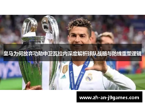 皇马为何放弃功勋中卫瓦拉内深度解析球队战略与防线重塑逻辑 皇马为何放弃功勋中卫瓦拉内深度解析球队战略与防线重塑逻辑