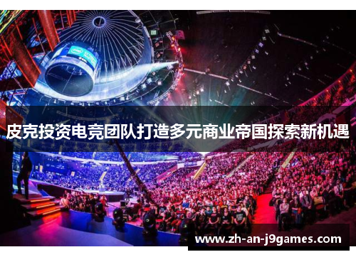 皮克投资电竞团队打造多元商业帝国探索新机遇 皮克投资电竞团队打造多元商业帝国探索新机遇