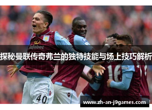 探秘曼联传奇弗兰的独特技能与场上技巧解析 探秘曼联传奇弗兰的独特技能与场上技巧解析