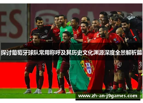 探讨葡萄牙球队常用称呼及其历史文化渊源深度全景解析篇 探讨葡萄牙球队常用称呼及其历史文化渊源深度全景解析篇