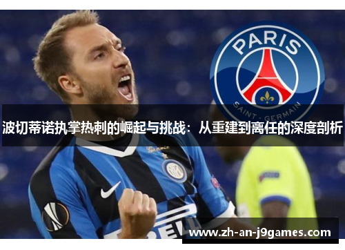 波切蒂诺执掌热刺的崛起与挑战:从重建到离任的深度剖析 波切蒂诺执掌热刺的崛起与挑战:从重建到离任的深度剖析