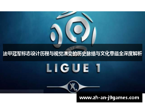法甲冠军标志设计历程与视觉演变的历史脉络与文化意蕴全深度解析 法甲冠军标志设计历程与视觉演变的历史脉络与文化意蕴全深度解析