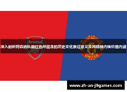 深入剖析阿森纳队徽红色所蕴含的历史文化象征意义及其精神内核价值内涵