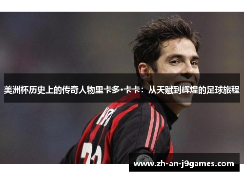 美洲杯历史上的传奇人物里卡多·卡卡:从天赋到辉煌的足球旅程 美洲杯历史上的传奇人物里卡多·卡卡:从天赋到辉煌的足球旅程