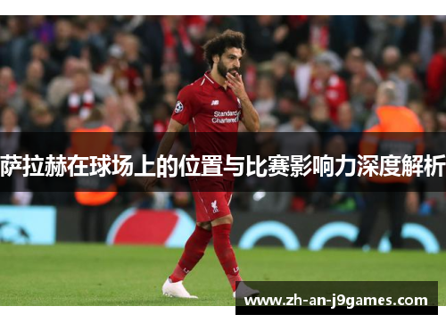萨拉赫在球场上的位置与比赛影响力深度解析 萨拉赫在球场上的位置与比赛影响力深度解析