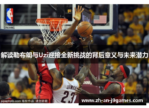 解读勒布朗与Uzi迎接全新挑战的背后意义与未来潜力