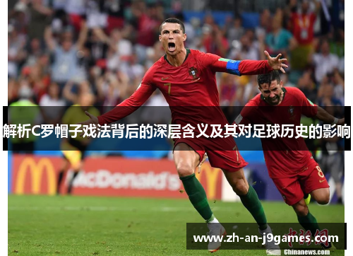 解析C罗帽子戏法背后的深层含义及其对足球历史的影响