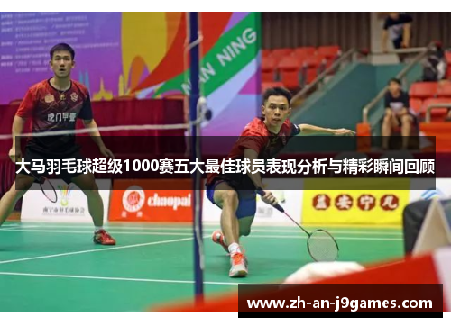 大马羽毛球超级1000赛五大最佳球员表现分析与精彩瞬间回顾
