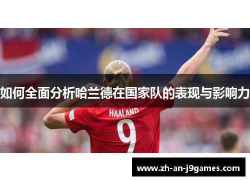 如何全面分析哈兰德在国家队的表现与影响力 如何全面分析哈兰德在国家队的表现与影响力