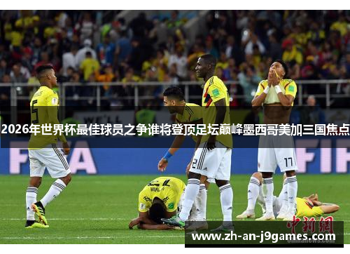 2026年世界杯最佳球员之争谁将登顶足坛巅峰墨西哥美加三国焦点
