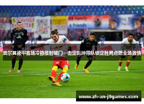 奥尔莫德甲客场冷静推射破门一击定乾坤带队锁定胜局点燃全场激情 奥尔莫德甲客场冷静推射破门一击定乾坤带队锁定胜局点燃全场激情