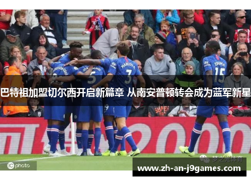 巴特祖加盟切尔西开启新篇章 从南安普顿转会成为蓝军新星 巴特祖加盟切尔西开启新篇章 从南安普顿转会成为蓝军新星