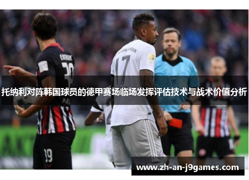 托纳利对阵韩国球员的德甲赛场临场发挥评估技术与战术价值分析 托纳利对阵韩国球员的德甲赛场临场发挥评估技术与战术价值分析