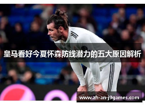 皇马看好今夏怀森防线潜力的五大原因解析