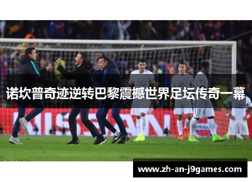 诺坎普奇迹逆转巴黎震撼世界足坛传奇一幕