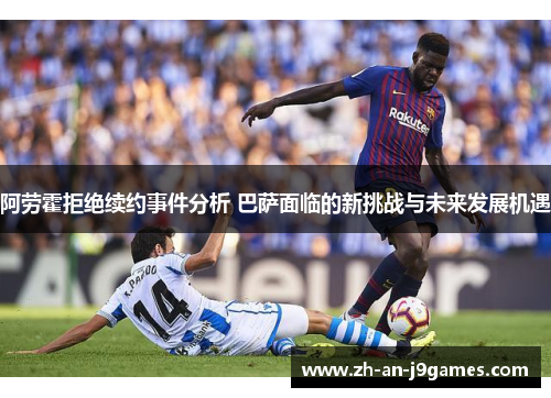 阿劳霍拒绝续约事件分析 巴萨面临的新挑战与未来发展机遇 阿劳霍拒绝续约事件分析 巴萨面临的新挑战与未来发展机遇